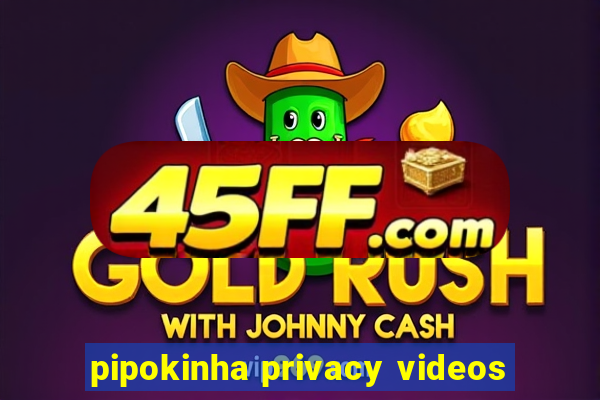 pipokinha privacy videos